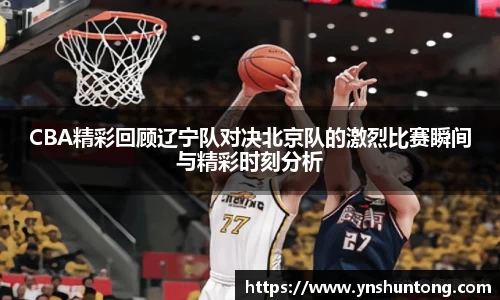 CBA精彩回顾辽宁队对决北京队的激烈比赛瞬间与精彩时刻分析