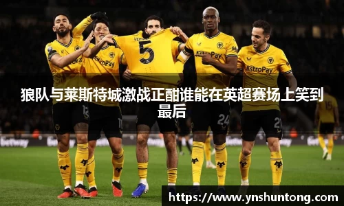 狼队与莱斯特城激战正酣谁能在英超赛场上笑到最后