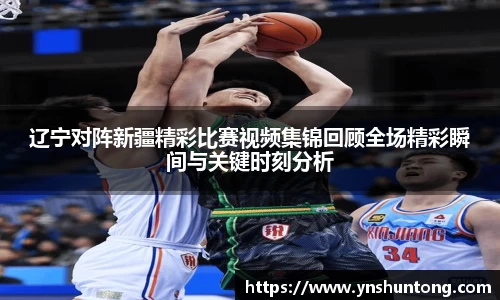 辽宁对阵新疆精彩比赛视频集锦回顾全场精彩瞬间与关键时刻分析
